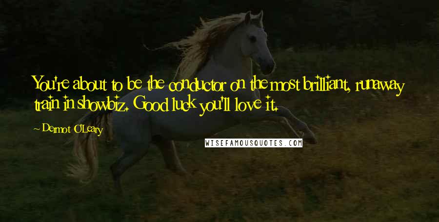 Dermot O'Leary Quotes: You're about to be the conductor on the most brilliant, runaway train in showbiz. Good luck you'll love it.