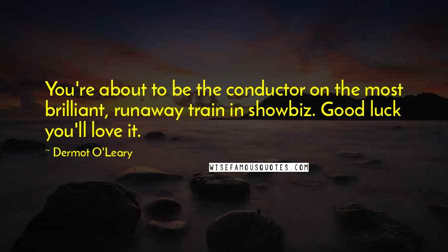 Dermot O'Leary Quotes: You're about to be the conductor on the most brilliant, runaway train in showbiz. Good luck you'll love it.