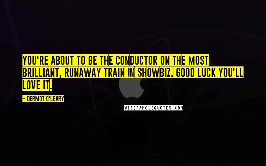 Dermot O'Leary Quotes: You're about to be the conductor on the most brilliant, runaway train in showbiz. Good luck you'll love it.