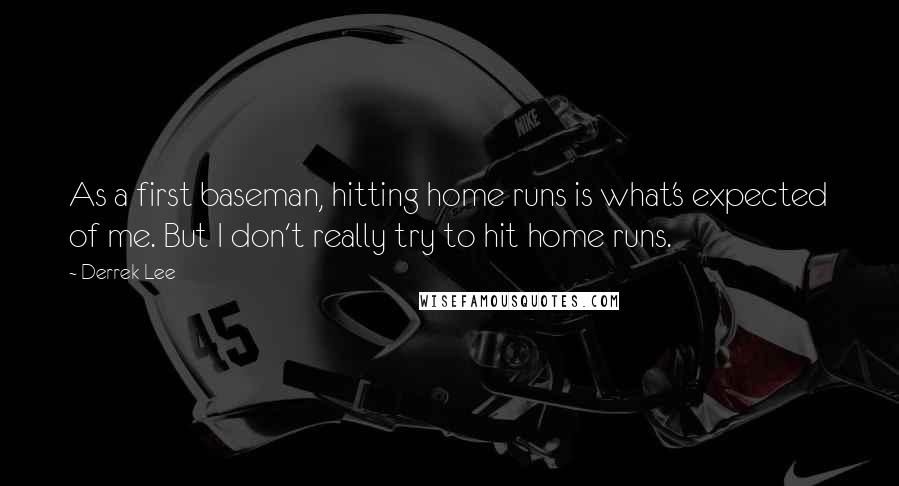 Derrek Lee Quotes: As a first baseman, hitting home runs is what's expected of me. But I don't really try to hit home runs.