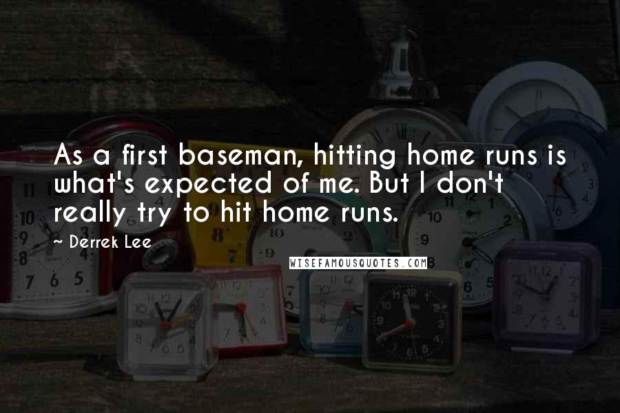 Derrek Lee Quotes: As a first baseman, hitting home runs is what's expected of me. But I don't really try to hit home runs.