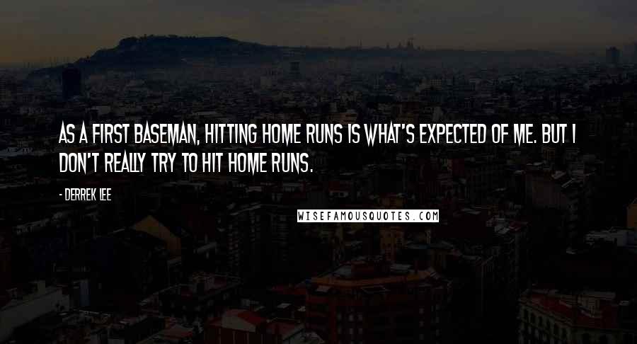 Derrek Lee Quotes: As a first baseman, hitting home runs is what's expected of me. But I don't really try to hit home runs.