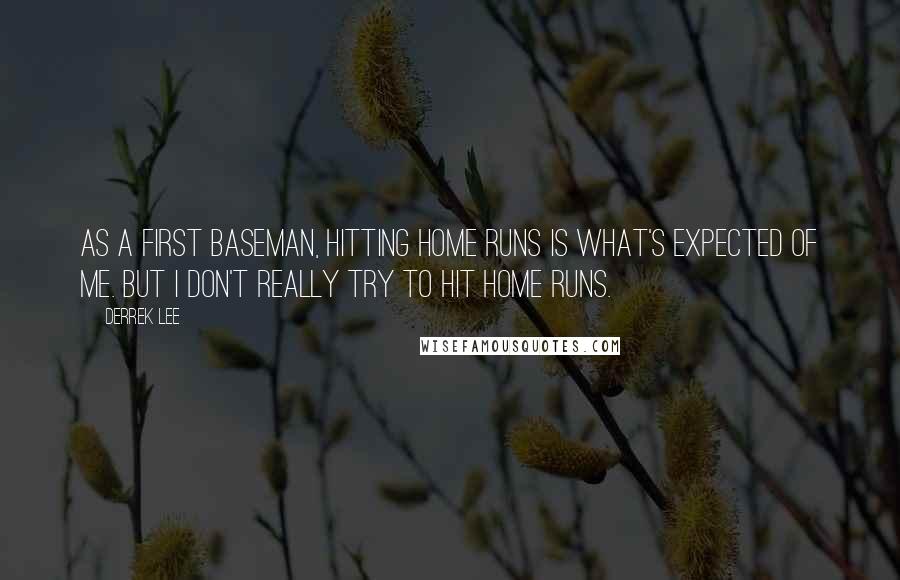 Derrek Lee Quotes: As a first baseman, hitting home runs is what's expected of me. But I don't really try to hit home runs.