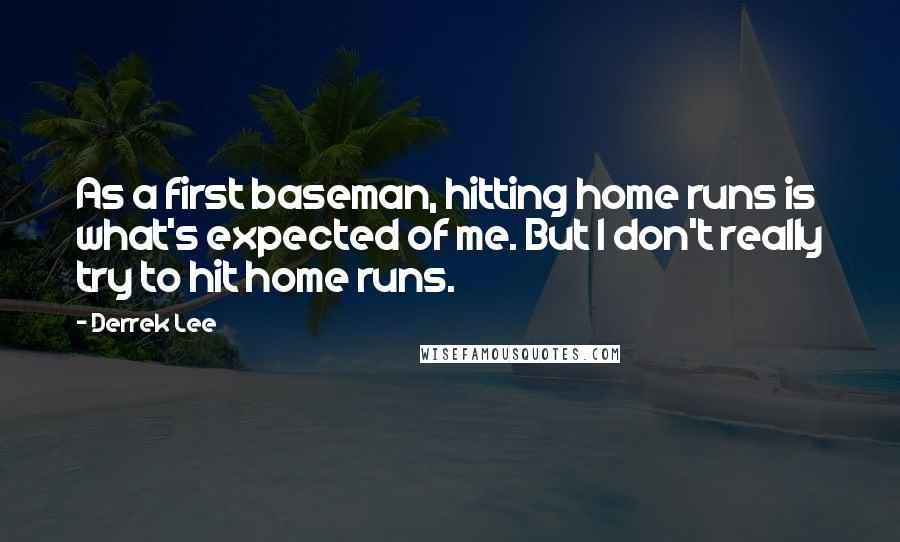 Derrek Lee Quotes: As a first baseman, hitting home runs is what's expected of me. But I don't really try to hit home runs.