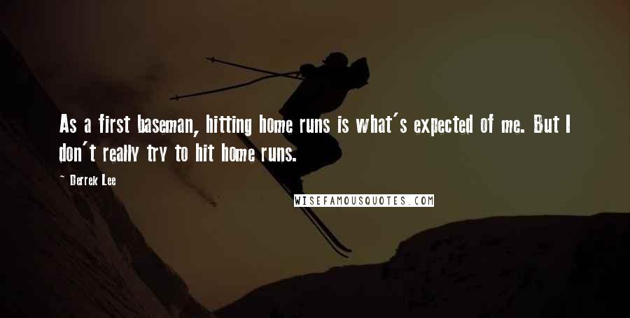 Derrek Lee Quotes: As a first baseman, hitting home runs is what's expected of me. But I don't really try to hit home runs.