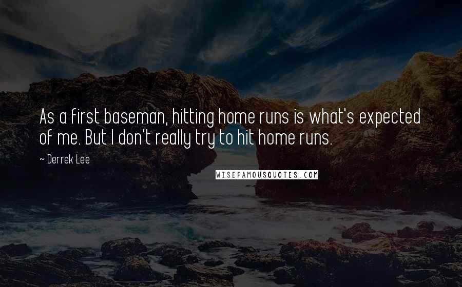 Derrek Lee Quotes: As a first baseman, hitting home runs is what's expected of me. But I don't really try to hit home runs.