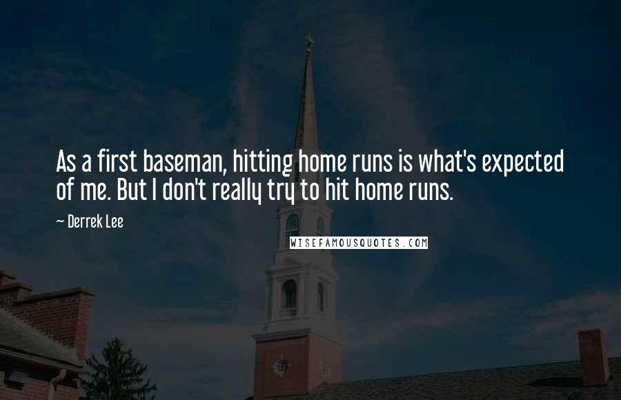 Derrek Lee Quotes: As a first baseman, hitting home runs is what's expected of me. But I don't really try to hit home runs.