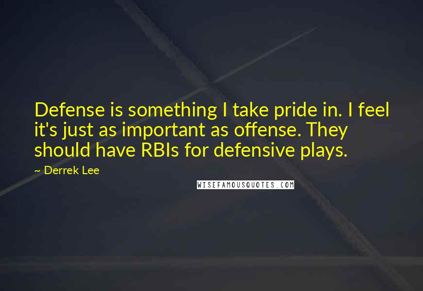 Derrek Lee Quotes: Defense is something I take pride in. I feel it's just as important as offense. They should have RBIs for defensive plays.