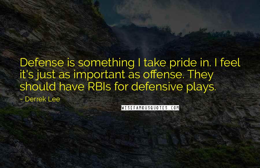 Derrek Lee Quotes: Defense is something I take pride in. I feel it's just as important as offense. They should have RBIs for defensive plays.