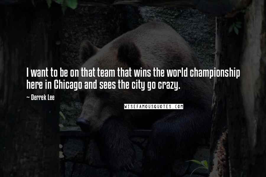 Derrek Lee Quotes: I want to be on that team that wins the world championship here in Chicago and sees the city go crazy.