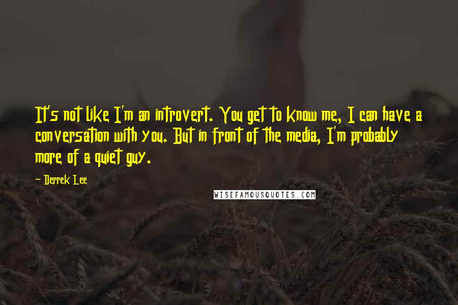 Derrek Lee Quotes: It's not like I'm an introvert. You get to know me, I can have a conversation with you. But in front of the media, I'm probably more of a quiet guy.