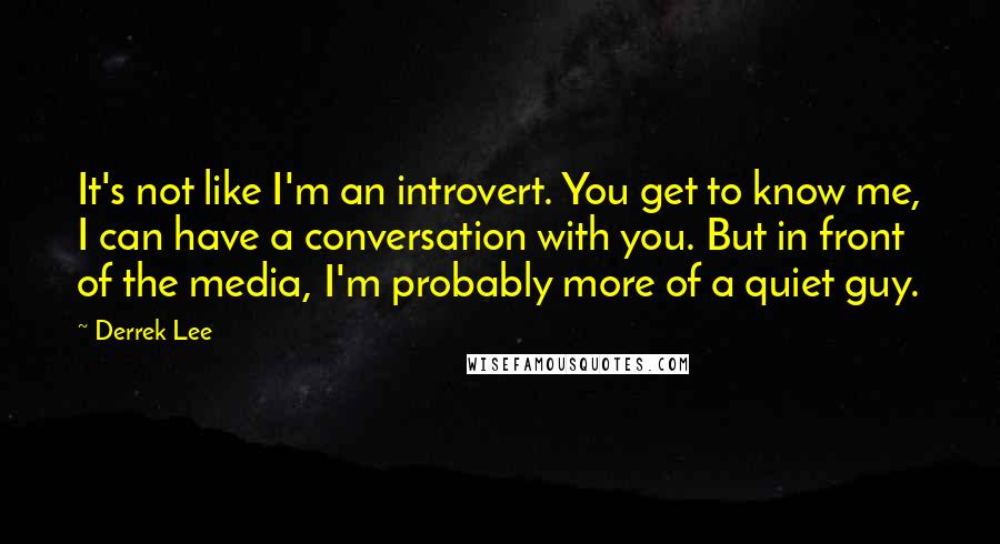 Derrek Lee Quotes: It's not like I'm an introvert. You get to know me, I can have a conversation with you. But in front of the media, I'm probably more of a quiet guy.