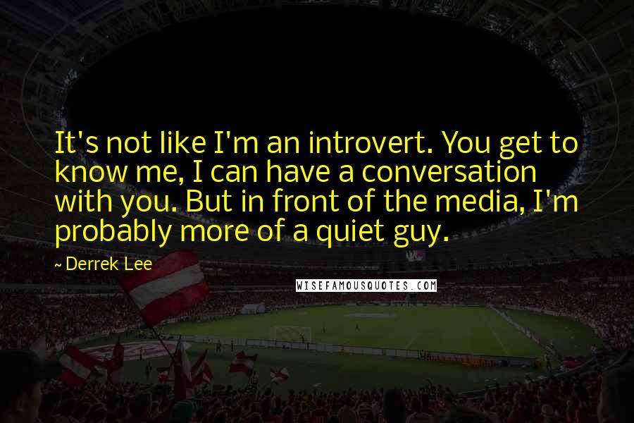 Derrek Lee Quotes: It's not like I'm an introvert. You get to know me, I can have a conversation with you. But in front of the media, I'm probably more of a quiet guy.