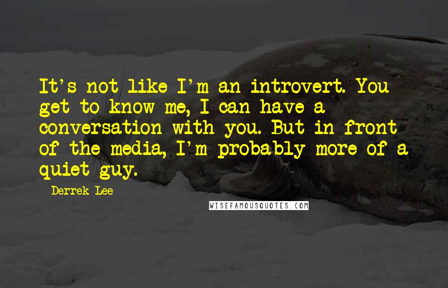 Derrek Lee Quotes: It's not like I'm an introvert. You get to know me, I can have a conversation with you. But in front of the media, I'm probably more of a quiet guy.