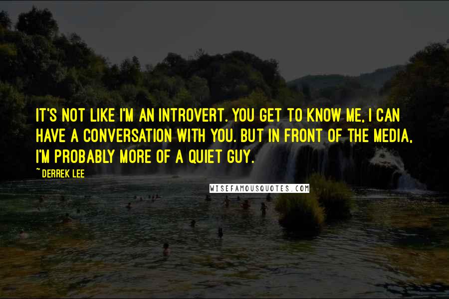 Derrek Lee Quotes: It's not like I'm an introvert. You get to know me, I can have a conversation with you. But in front of the media, I'm probably more of a quiet guy.