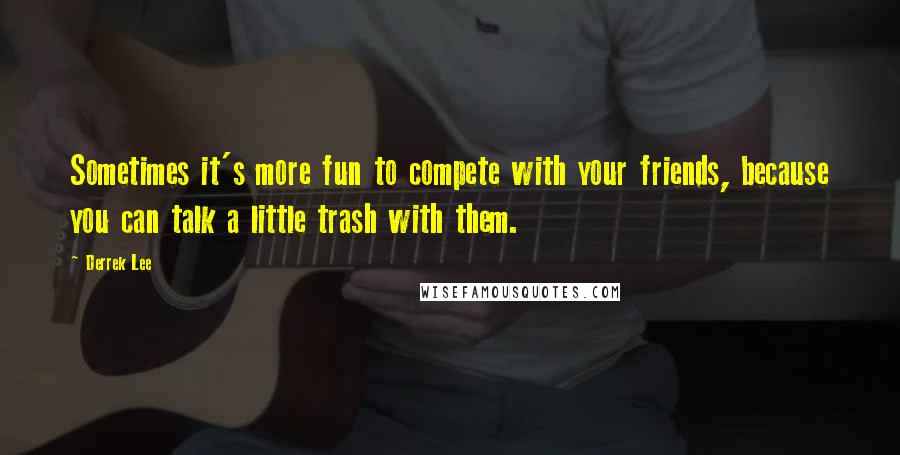 Derrek Lee Quotes: Sometimes it's more fun to compete with your friends, because you can talk a little trash with them.