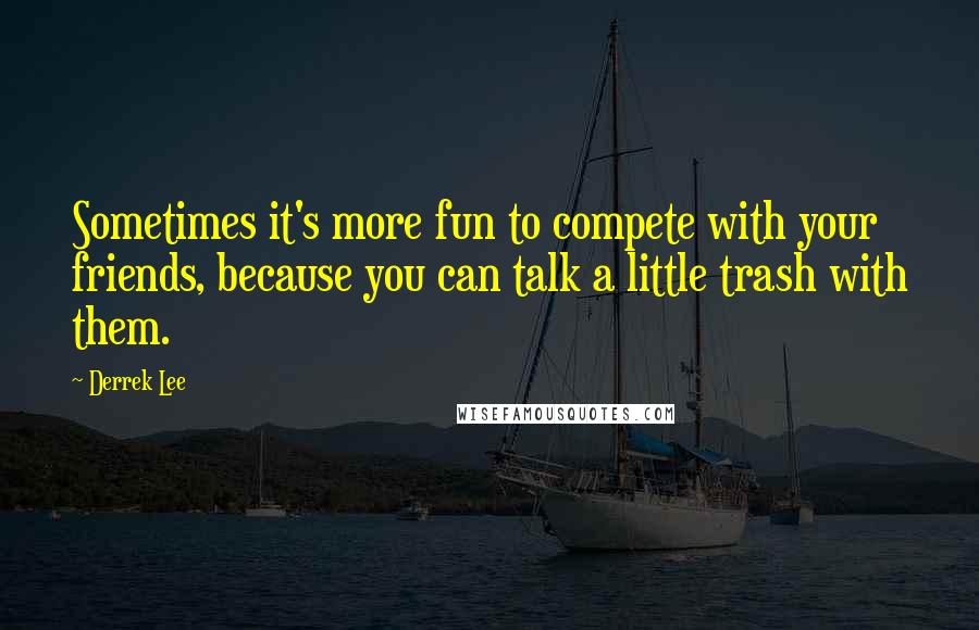 Derrek Lee Quotes: Sometimes it's more fun to compete with your friends, because you can talk a little trash with them.