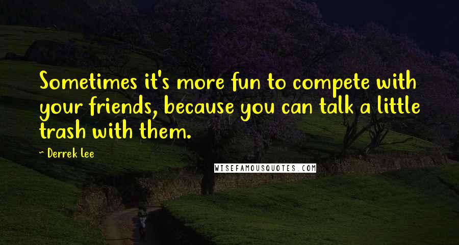 Derrek Lee Quotes: Sometimes it's more fun to compete with your friends, because you can talk a little trash with them.