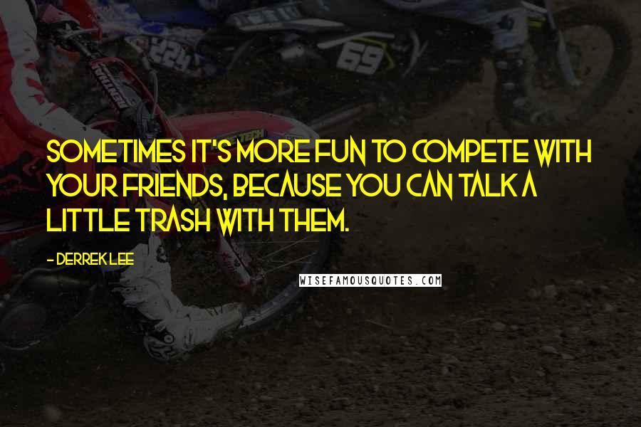 Derrek Lee Quotes: Sometimes it's more fun to compete with your friends, because you can talk a little trash with them.