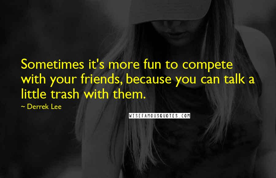 Derrek Lee Quotes: Sometimes it's more fun to compete with your friends, because you can talk a little trash with them.