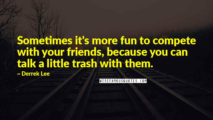 Derrek Lee Quotes: Sometimes it's more fun to compete with your friends, because you can talk a little trash with them.