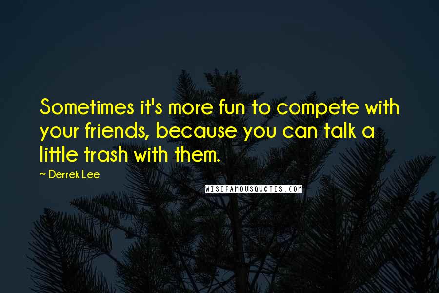 Derrek Lee Quotes: Sometimes it's more fun to compete with your friends, because you can talk a little trash with them.