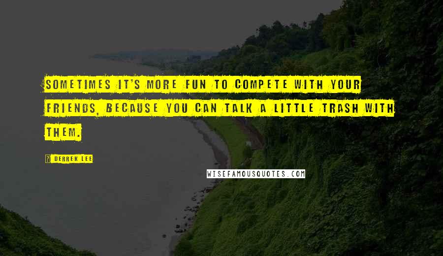 Derrek Lee Quotes: Sometimes it's more fun to compete with your friends, because you can talk a little trash with them.