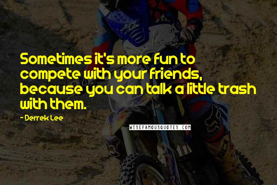 Derrek Lee Quotes: Sometimes it's more fun to compete with your friends, because you can talk a little trash with them.