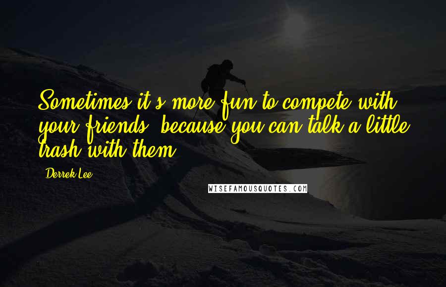 Derrek Lee Quotes: Sometimes it's more fun to compete with your friends, because you can talk a little trash with them.