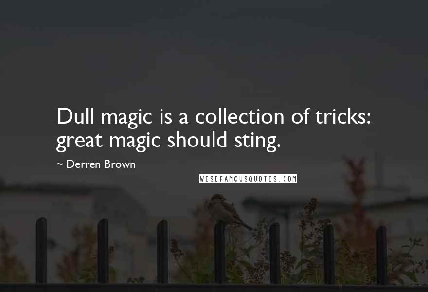 Derren Brown Quotes: Dull magic is a collection of tricks: great magic should sting.