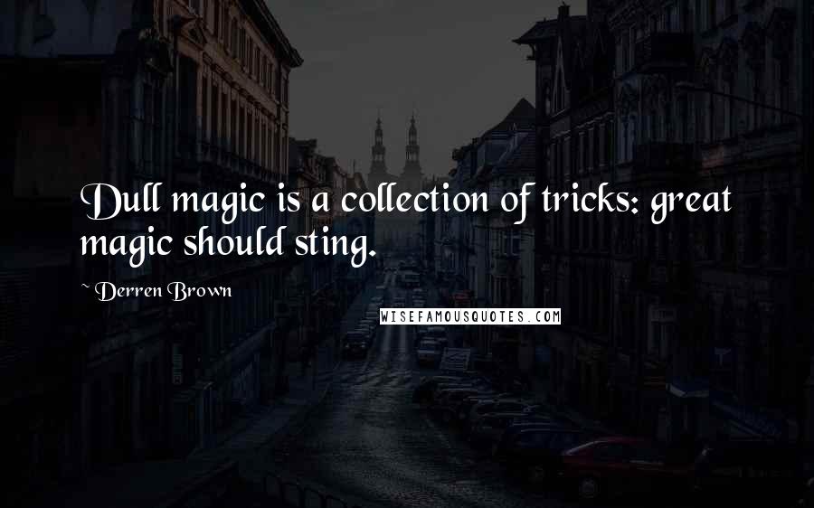 Derren Brown Quotes: Dull magic is a collection of tricks: great magic should sting.