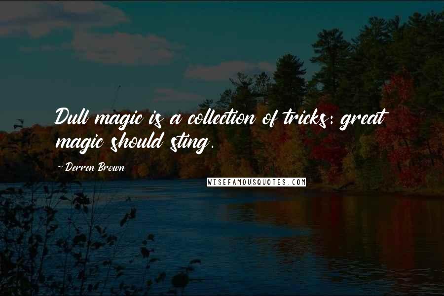 Derren Brown Quotes: Dull magic is a collection of tricks: great magic should sting.