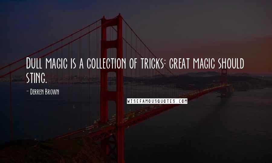 Derren Brown Quotes: Dull magic is a collection of tricks: great magic should sting.