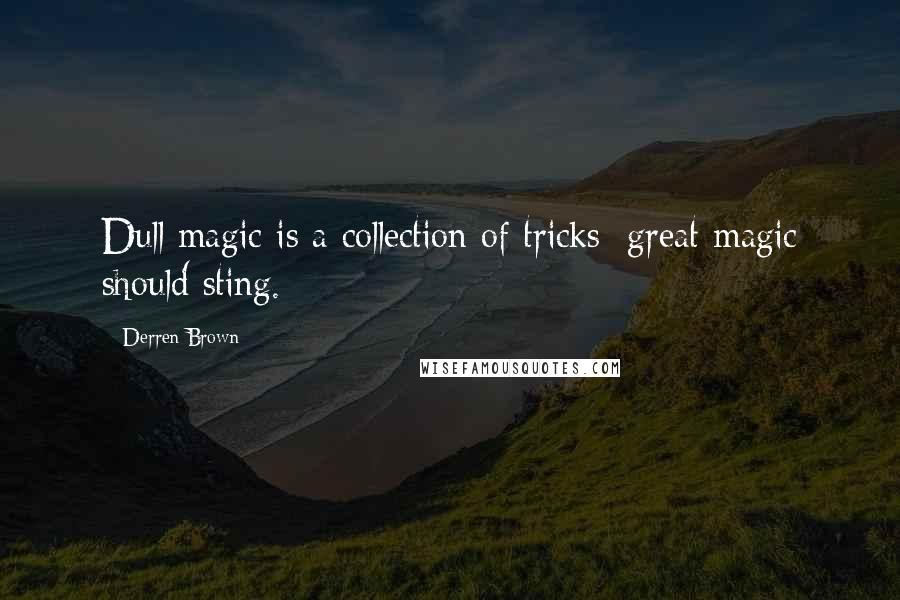 Derren Brown Quotes: Dull magic is a collection of tricks: great magic should sting.