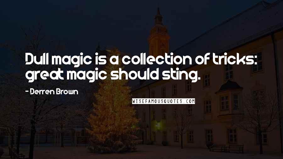 Derren Brown Quotes: Dull magic is a collection of tricks: great magic should sting.