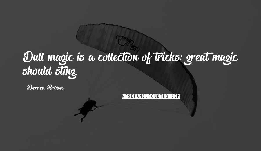 Derren Brown Quotes: Dull magic is a collection of tricks: great magic should sting.