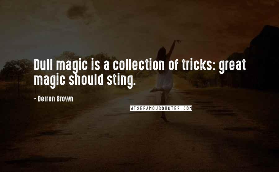 Derren Brown Quotes: Dull magic is a collection of tricks: great magic should sting.