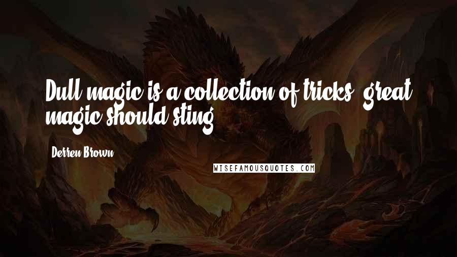 Derren Brown Quotes: Dull magic is a collection of tricks: great magic should sting.