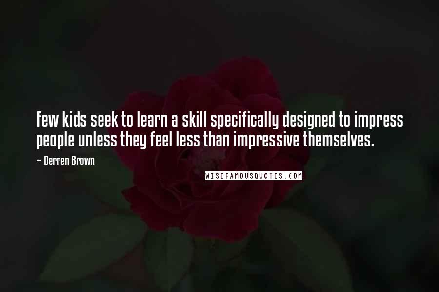 Derren Brown Quotes: Few kids seek to learn a skill specifically designed to impress people unless they feel less than impressive themselves.