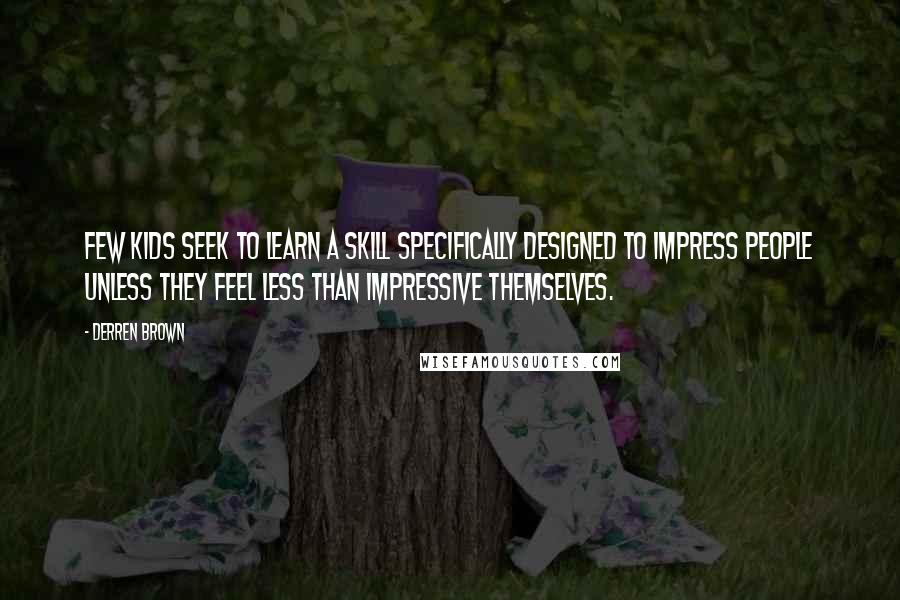 Derren Brown Quotes: Few kids seek to learn a skill specifically designed to impress people unless they feel less than impressive themselves.