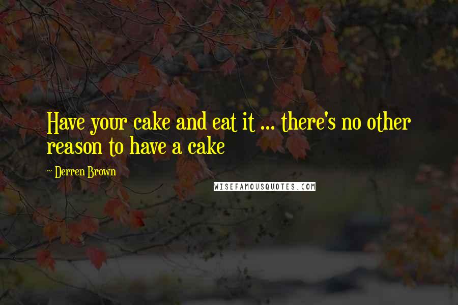 Derren Brown Quotes: Have your cake and eat it ... there's no other reason to have a cake
