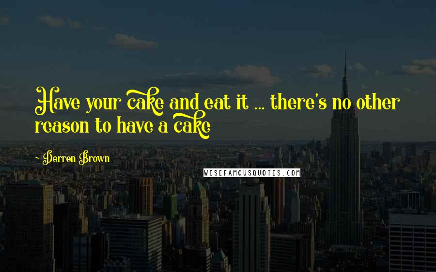 Derren Brown Quotes: Have your cake and eat it ... there's no other reason to have a cake