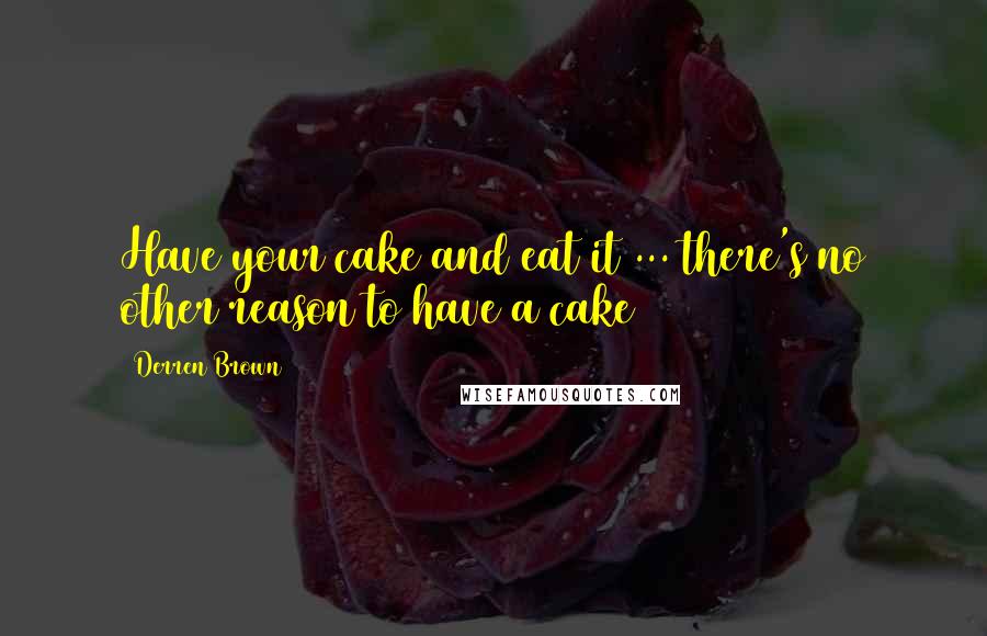Derren Brown Quotes: Have your cake and eat it ... there's no other reason to have a cake