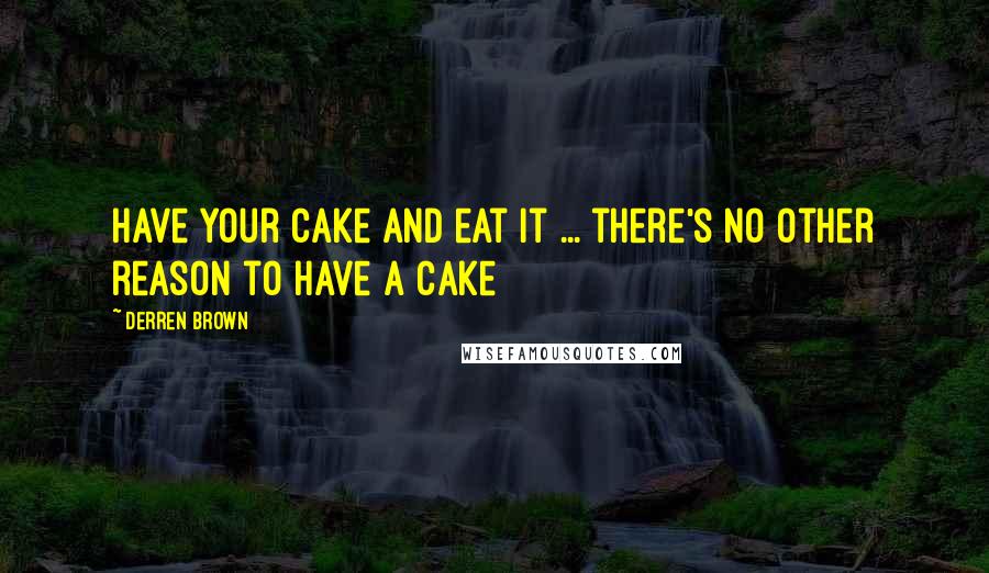 Derren Brown Quotes: Have your cake and eat it ... there's no other reason to have a cake