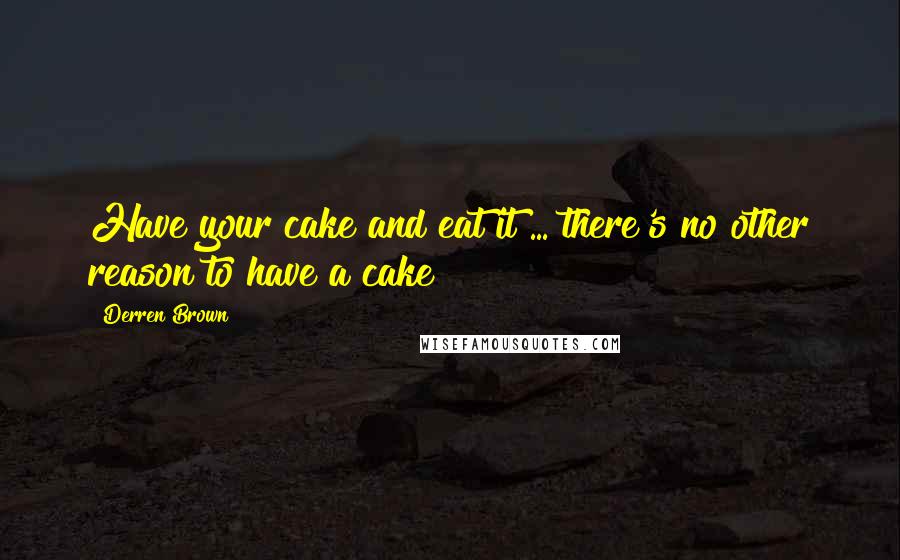 Derren Brown Quotes: Have your cake and eat it ... there's no other reason to have a cake