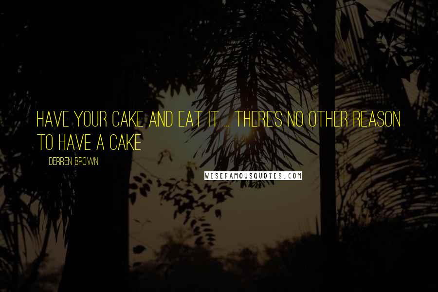 Derren Brown Quotes: Have your cake and eat it ... there's no other reason to have a cake