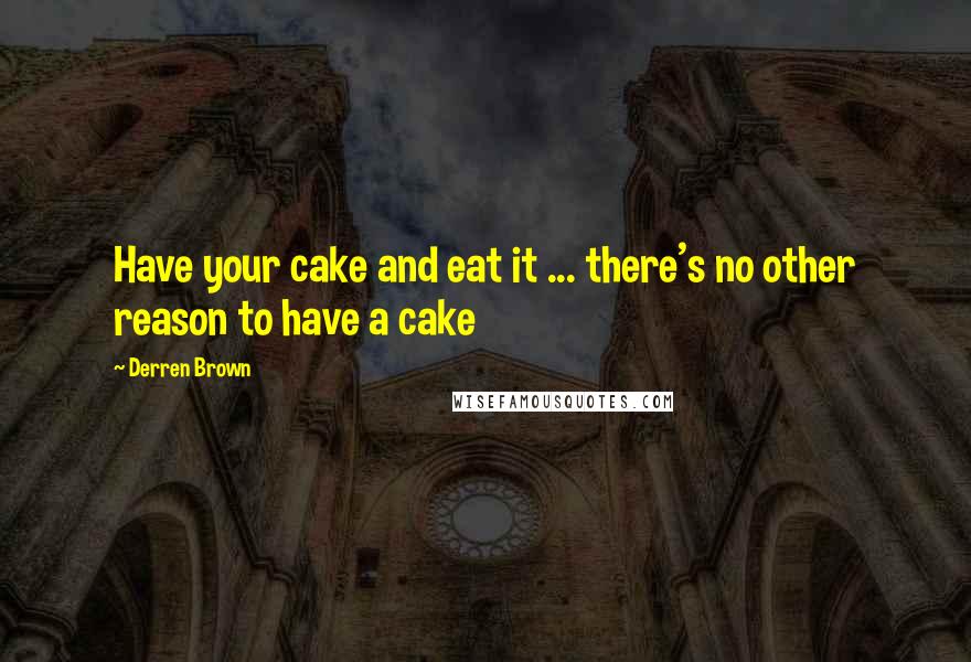 Derren Brown Quotes: Have your cake and eat it ... there's no other reason to have a cake