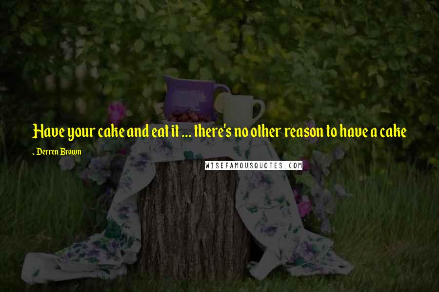 Derren Brown Quotes: Have your cake and eat it ... there's no other reason to have a cake