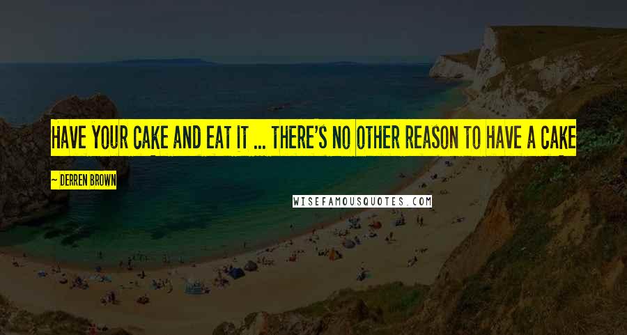 Derren Brown Quotes: Have your cake and eat it ... there's no other reason to have a cake