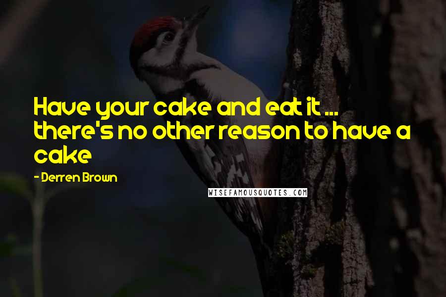 Derren Brown Quotes: Have your cake and eat it ... there's no other reason to have a cake